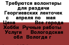 Требуются волонтеры для раздачи Георгиевских ленточек с 30 апреля по 9 мая. › Цена ­ 2 000 - Все города Хобби. Ручные работы » Услуги   . Вологодская обл.,Вологда г.